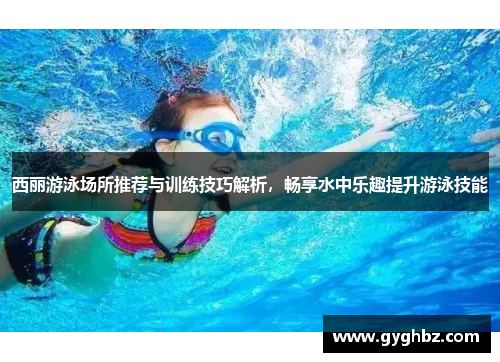 西丽游泳场所推荐与训练技巧解析，畅享水中乐趣提升游泳技能